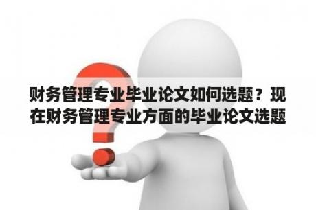 财务管理专业毕业论文如何选题？现在财务管理专业方面的毕业论文选题选什么比较好写？