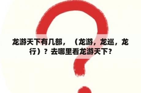 龙游天下有几部， （龙游，龙巡，龙行）？去哪里看龙游天下？