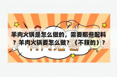 羊肉火锅是怎么做的，需要那些配料？羊肉火锅要怎么做？（不辣的）？