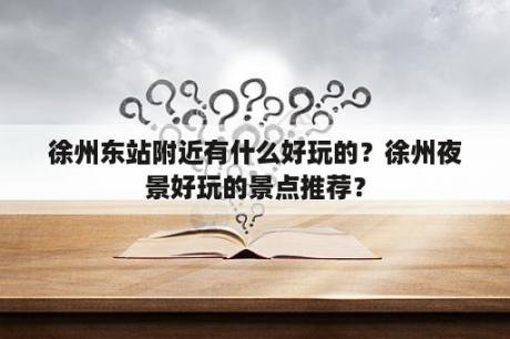 徐州东站附近有什么好玩的？徐州夜景好玩的景点推荐？