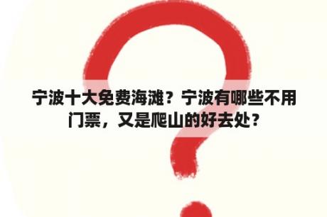 宁波十大免费海滩？宁波有哪些不用门票，又是爬山的好去处？