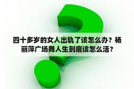 四十多岁的女人出轨了该怎么办？杨丽萍广场舞人生到底该怎么活？