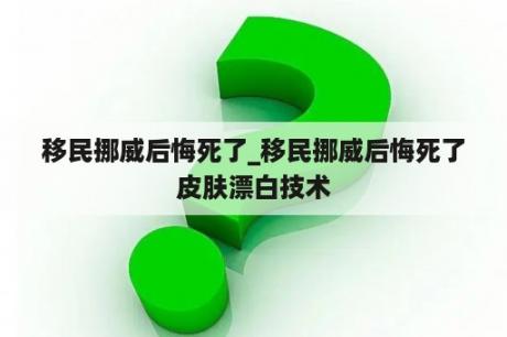 移民挪威后悔死了_移民挪威后悔死了皮肤漂白技术