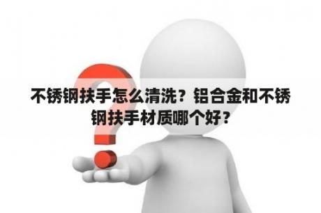 不锈钢扶手怎么清洗？铝合金和不锈钢扶手材质哪个好？