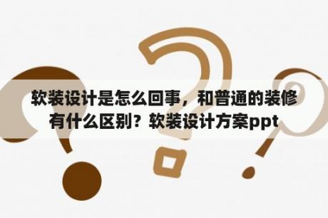 软装设计是怎么回事，和普通的装修有什么区别？软装设计方案ppt