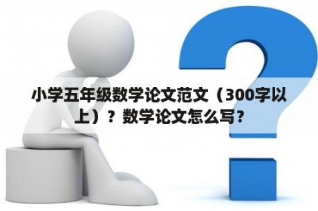 小学五年级数学论文范文（300字以上）？数学论文怎么写？