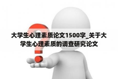 大学生心理素质论文1500字_关于大学生心理素质的调查研究论文