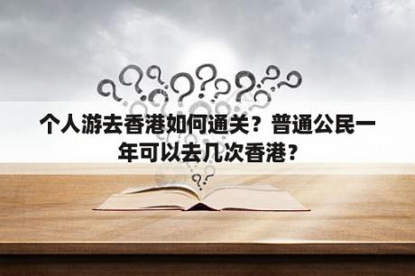 个人游去香港如何通关？普通公民一年可以去几次香港？