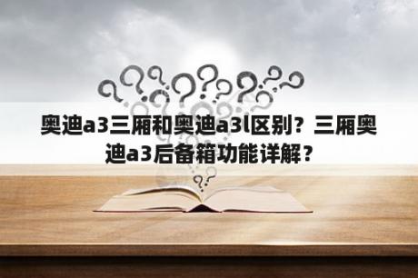 奥迪a3三厢和奥迪a3l区别？三厢奥迪a3后备箱功能详解？