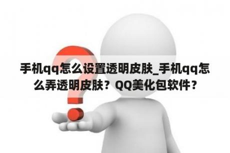 手机qq怎么设置透明皮肤_手机qq怎么弄透明皮肤？QQ美化包软件？