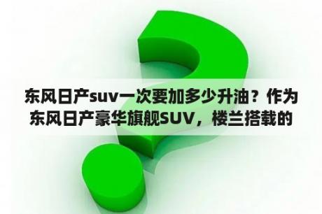 东风日产suv一次要加多少升油？作为东风日产豪华旗舰SUV，楼兰搭载的音响配置怎么样？