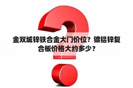 金双城锌铁合金大门价位？镀铝锌复合板价格大约多少？