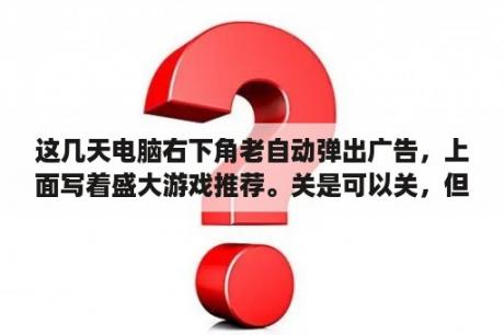 这几天电脑右下角老自动弹出广告，上面写着盛大游戏推荐。关是可以关，但是我玩游戏他一跳进来就管不了了？广告公司怎么找到客户？