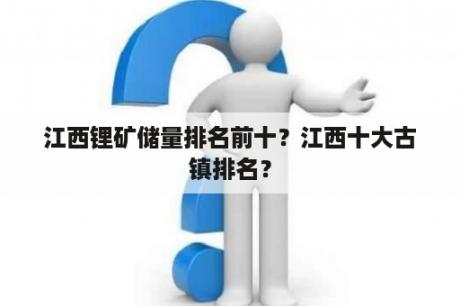 江西锂矿储量排名前十？江西十大古镇排名？