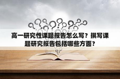 高一研究性课题报告怎么写？撰写课题研究报告包括哪些方面？