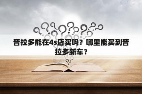 普拉多能在4s店买吗？哪里能买到普拉多新车？