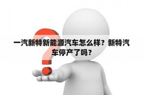 一汽新特新能源汽车怎么样？新特汽车停产了吗？