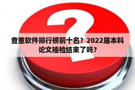 查重软件排行榜前十名？2022届本科论文抽检结束了吗？