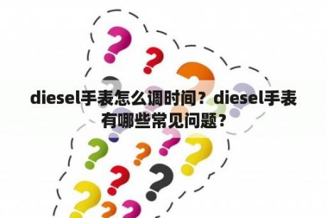 diesel手表怎么调时间？diesel手表有哪些常见问题？