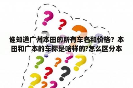 谁知道广州本田的所有车名和价格？本田和广本的车标是啥样的?怎么区分本田和广本？