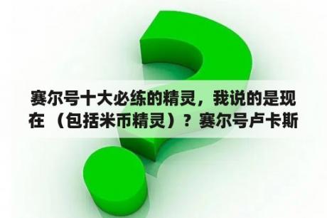 赛尔号十大必练的精灵，我说的是现在 （包括米币精灵）？赛尔号卢卡斯