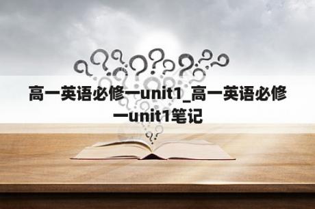 高一英语必修一unit1_高一英语必修一unit1笔记