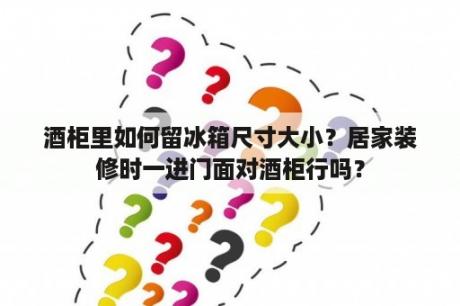 酒柜里如何留冰箱尺寸大小？居家装修时一进门面对酒柜行吗？