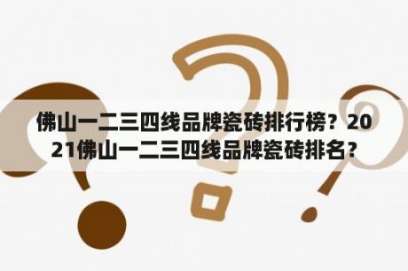 佛山一二三四线品牌瓷砖排行榜？2021佛山一二三四线品牌瓷砖排名？