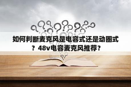 如何判断麦克风是电容式还是动圈式？48v电容麦克风推荐？