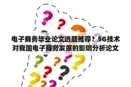 电子商务毕业论文选题推荐？5G技术对我国电子商务发展的影响分析论文？