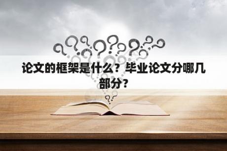 论文的框架是什么？毕业论文分哪几部分？