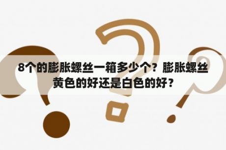 8个的膨胀螺丝一箱多少个？膨胀螺丝黄色的好还是白色的好？