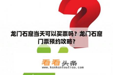 龙门石窟当天可以买票吗？龙门石窟门票预约攻略？