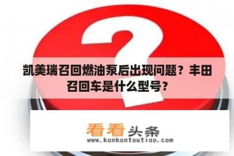 凯美瑞召回燃油泵后出现问题？丰田召回车是什么型号？