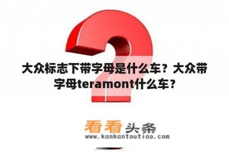 大众标志下带字母是什么车？大众带字母teramont什么车？