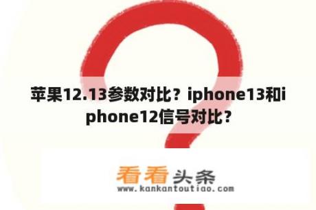 苹果12.13参数对比？iphone13和iphone12信号对比？