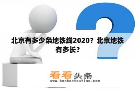 北京有多少条地铁线2020？北京地铁有多长？