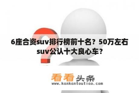 6座合资suv排行榜前十名？50万左右suv公认十大良心车？