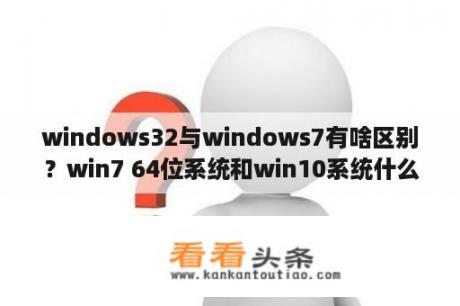 windows32与windows7有啥区别？win7 64位系统和win10系统什么区别？