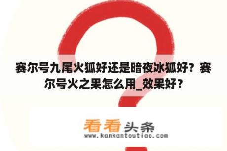 赛尔号九尾火狐好还是暗夜冰狐好？赛尔号火之果怎么用_效果好？