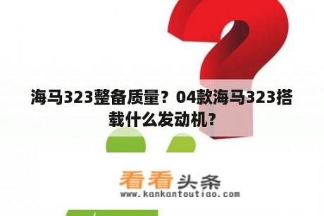 海马323整备质量？04款海马323搭载什么发动机？