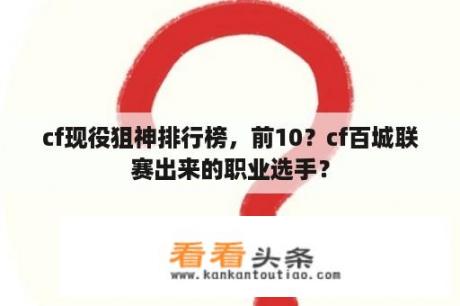 cf现役狙神排行榜，前10？cf百城联赛出来的职业选手？