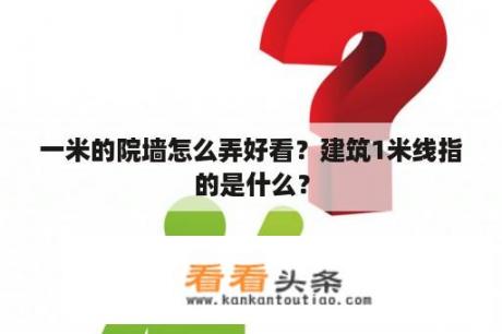 一米的院墙怎么弄好看？建筑1米线指的是什么？