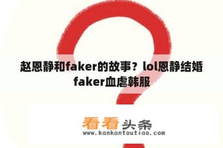 赵恩静和faker的故事？lol恩静结婚faker血虐韩服