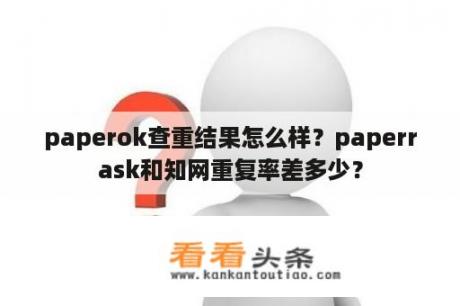 paperok查重结果怎么样？paperrask和知网重复率差多少？