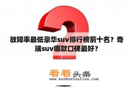 故障率最低豪华suv排行榜前十名？奇瑞suv哪款口碑最好？