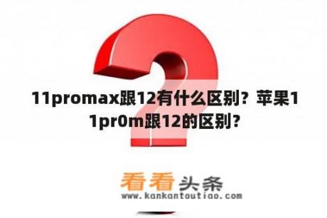 11promax跟12有什么区别？苹果11pr0m跟12的区别？