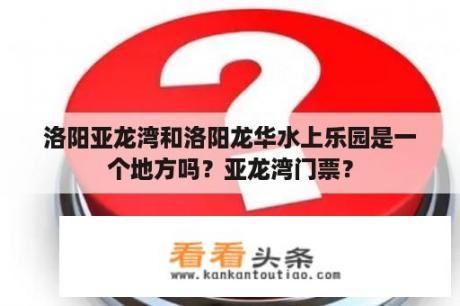 洛阳亚龙湾和洛阳龙华水上乐园是一个地方吗？亚龙湾门票？