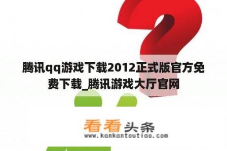 腾讯qq游戏下载2012正式版官方免费下载_腾讯游戏大厅官网