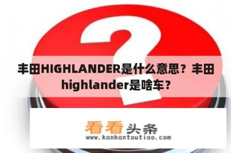 丰田HIGHLANDER是什么意思？丰田highlander是啥车？